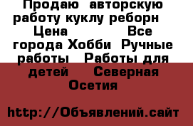 Продаю  авторскую работу куклу-реборн  › Цена ­ 27 000 - Все города Хобби. Ручные работы » Работы для детей   . Северная Осетия